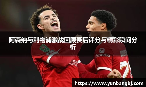 阿森纳与利物浦激战回顾赛后评分与精彩瞬间分析