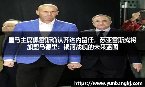 皇马主席佩雷斯确认齐达内留任，苏亚雷斯或将加盟马德里：银河战舰的未来蓝图